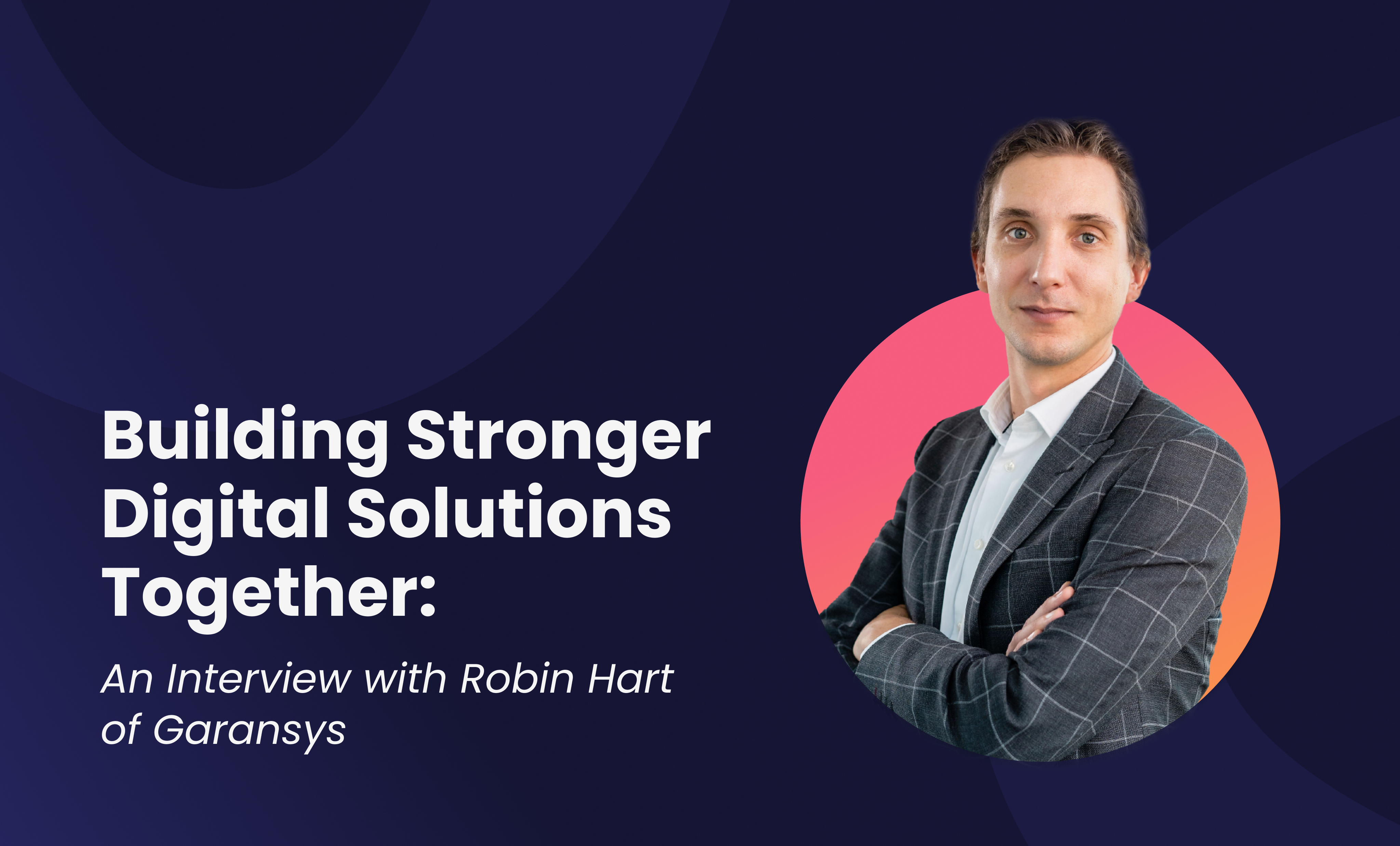 Building Stronger Digital Solutions Together An Interview With Robin Hart Of Garansys (1)